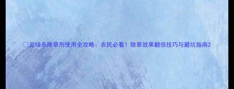 图片 🌱见绿杀除草剂使用全攻略：农民必看！除草效果翻倍技巧与避坑指南2