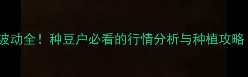 图片 🌱讷河大豆价格波动全！种豆户必看的行情分析与种植攻略｜讷河农业资讯2