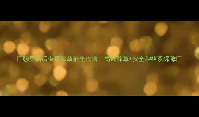 图片 🌱豌豆苗后专用除草剂全攻略｜高效除草+安全种植双保障✅