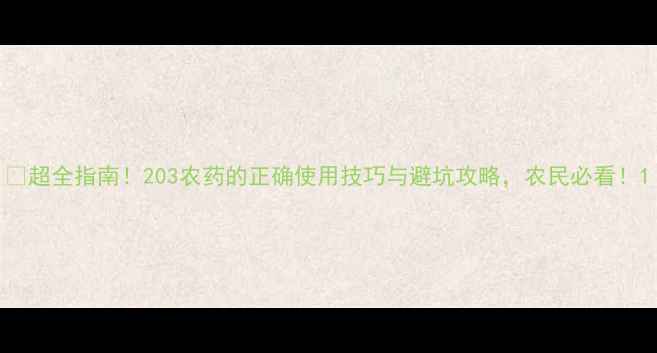 图片 🌱超全指南！203农药的正确使用技巧与避坑攻略，农民必看！1
