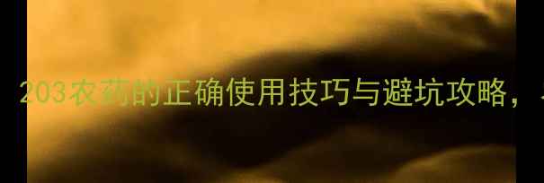 图片 🌱超全指南！203农药的正确使用技巧与避坑攻略，农民必看！2