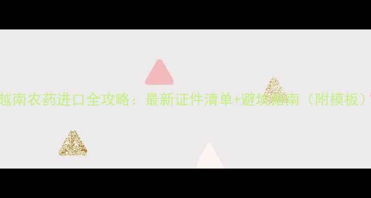图片 🌱越南农药进口全攻略：最新证件清单+避坑指南（附模板）🌱