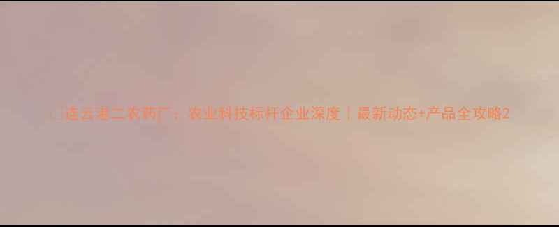 图片 🌱连云港二农药厂：农业科技标杆企业深度｜最新动态+产品全攻略2