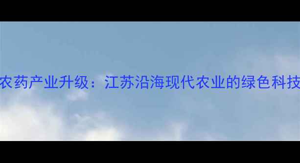 图片 🌱连云港农药产业升级：江苏沿海现代农业的绿色科技新标杆🌱