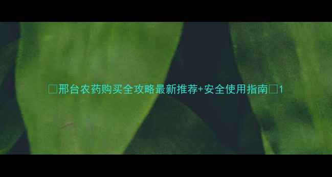 图片 🌱邢台农药购买全攻略最新推荐+安全使用指南🔥1