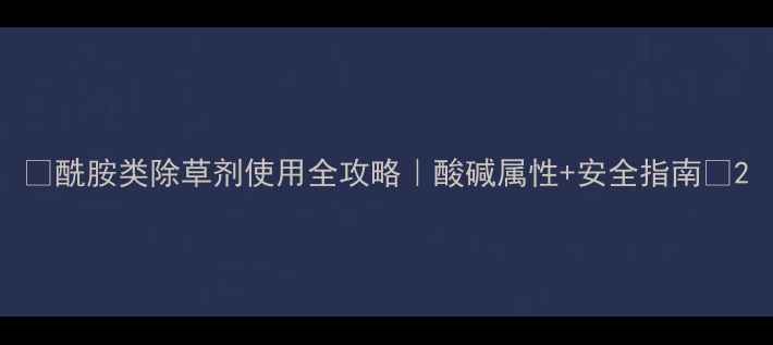 图片 🌱酰胺类除草剂使用全攻略｜酸碱属性+安全指南🌾2