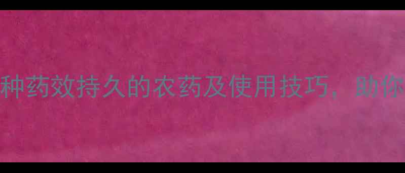 图片 🌱长效农药推荐！5种药效持久的农药及使用技巧，助你省心省力种好地💡1