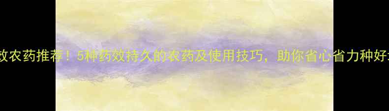 图片 🌱长效农药推荐！5种药效持久的农药及使用技巧，助你省心省力种好地💡2