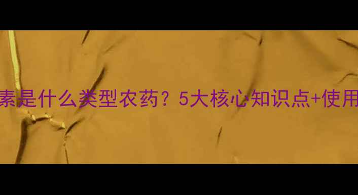 图片 🌱阿维菌素是什么类型农药？5大核心知识点+使用全攻略🌱