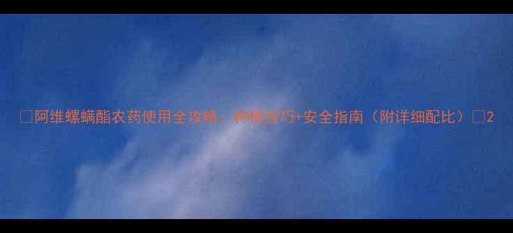 图片 🌱阿维螺螨酯农药使用全攻略：种植技巧+安全指南（附详细配比）🌟2