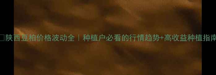 图片 🌱陕西豆柏价格波动全｜种植户必看的行情趋势+高收益种植指南