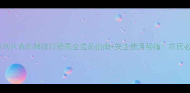 图片 🌱除草剂代表品牌排行榜最全选品指南+安全使用秘籍！农民必看！2