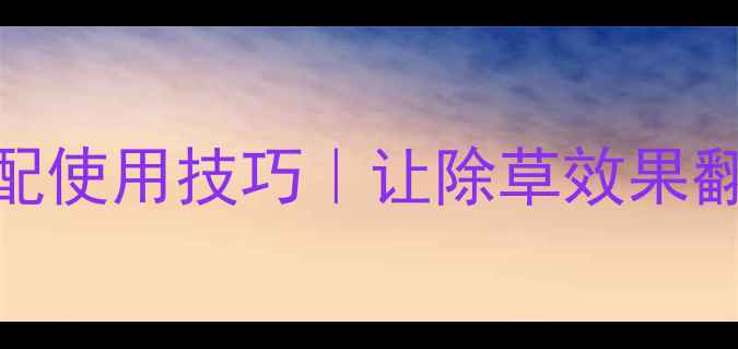 图片 🌱除草剂助剂搭配使用技巧｜让除草效果翻倍的秘密武器🔥