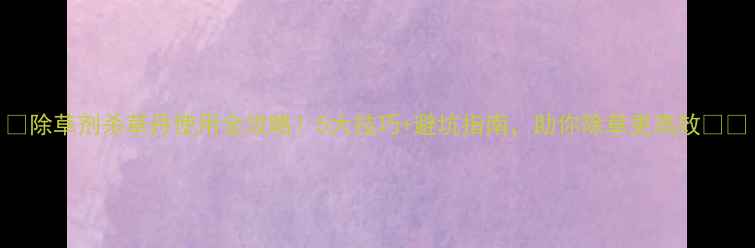 图片 🌱除草剂杀草丹使用全攻略！5大技巧+避坑指南，助你除草更高效🌱💪