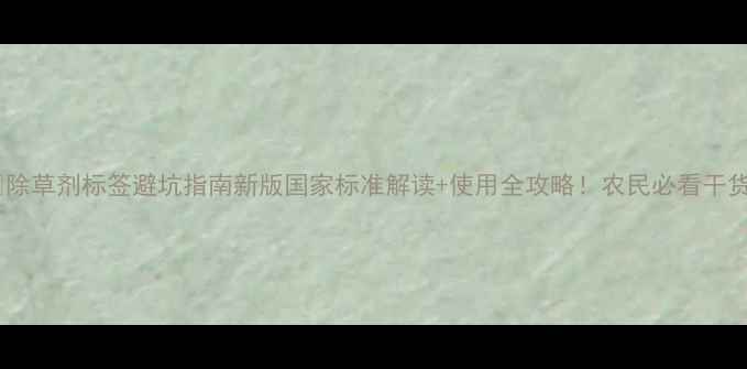 图片 🌱除草剂标签避坑指南新版国家标准解读+使用全攻略！农民必看干货1