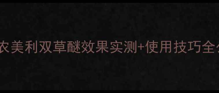 图片 🌱除草剂界的六边形战士！农美利双草醚效果实测+使用技巧全公开，看完秒变种植达人！2