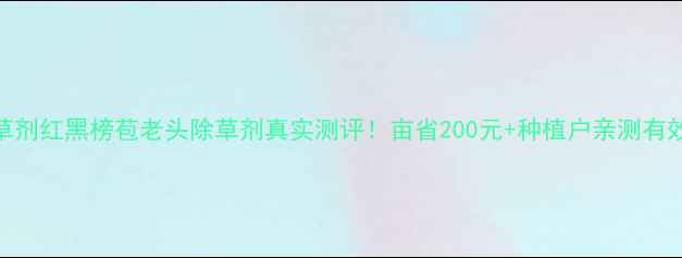 图片 🌱除草剂红黑榜苞老头除草剂真实测评！亩省200元+种植户亲测有效技巧