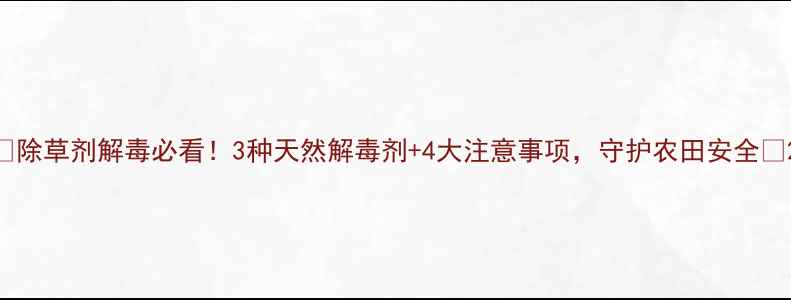 图片 🌱除草剂解毒必看！3种天然解毒剂+4大注意事项，守护农田安全🌾2