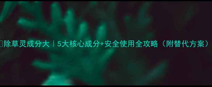 图片 🌱除草灵成分大｜5大核心成分+安全使用全攻略（附替代方案）1