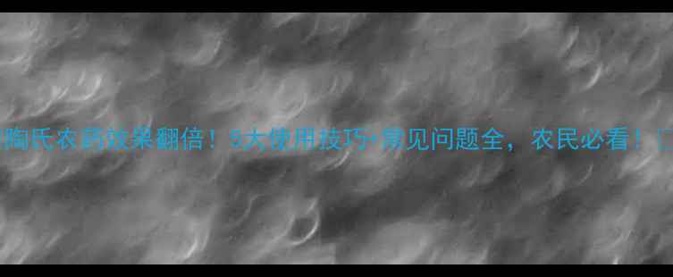 图片 🌱陶氏农药效果翻倍！5大使用技巧+常见问题全，农民必看！🌱2