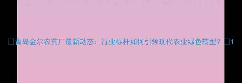 图片 🌱青岛金尔农药厂最新动态：行业标杆如何引领现代农业绿色转型？🌱1