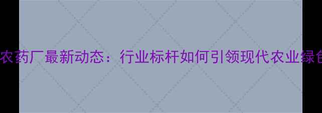 图片 🌱青岛金尔农药厂最新动态：行业标杆如何引领现代农业绿色转型？🌱2