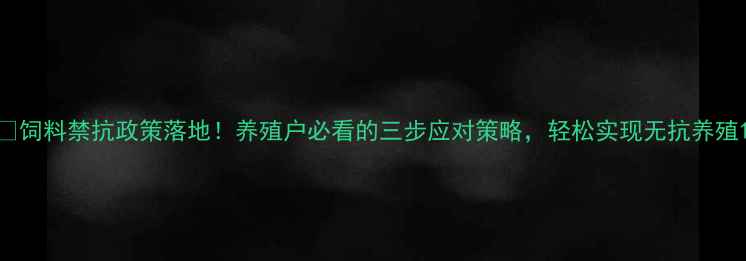 图片 🌱饲料禁抗政策落地！养殖户必看的三步应对策略，轻松实现无抗养殖1
