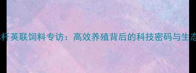 图片 🌱饲料行业新标杆英联饲料专访：高效养殖背后的科技密码与生态农业实践指南1