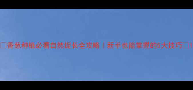 图片 🌱香葱种植必看自然促长全攻略｜新手也能掌握的5大技巧🌱1
