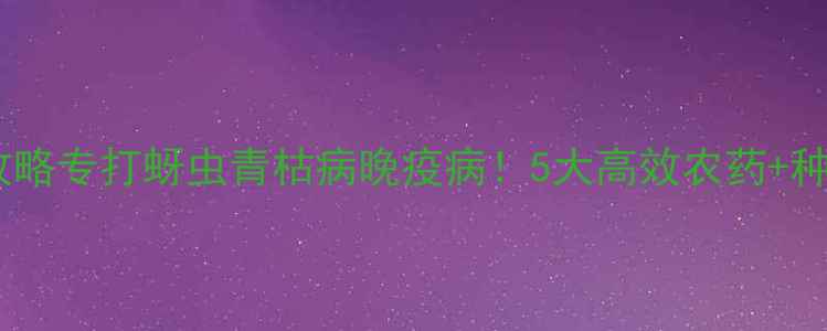图片 🌱马铃薯病虫害防治全攻略专打蚜虫青枯病晚疫病！5大高效农药+种植技巧助你亩产5000斤2