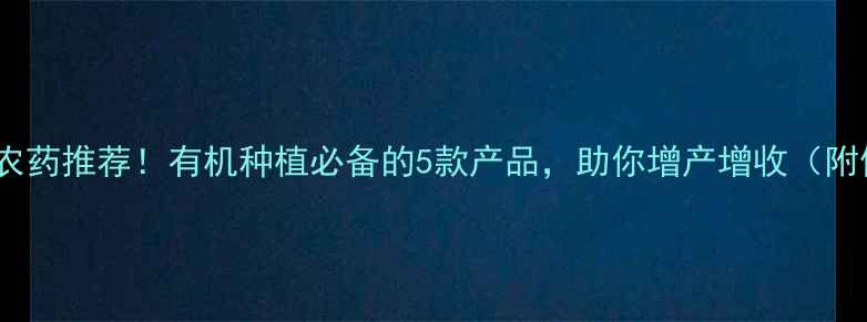 图片 🌱高效低毒农药推荐！有机种植必备的5款产品，助你增产增收（附使用指南）2
