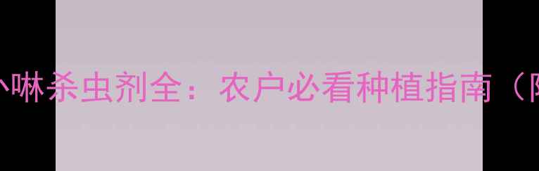 图片 🌱高效安全卟啉杀虫剂全：农户必看种植指南（附使用技巧）