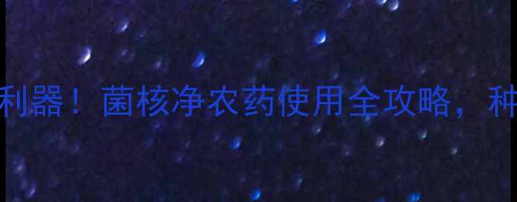 图片 🌱高效杀菌利器！菌核净农药使用全攻略，种菜人必看！