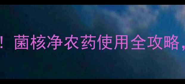 图片 🌱高效杀菌利器！菌核净农药使用全攻略，种菜人必看！1