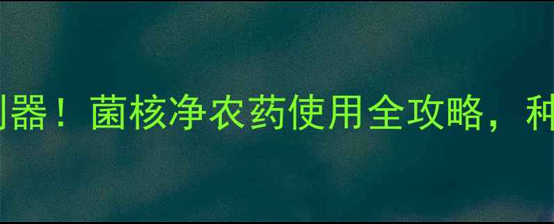 图片 🌱高效杀菌利器！菌核净农药使用全攻略，种菜人必看！2