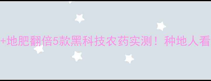 图片 🌱高效杀虫剂+地肥翻倍5款黑科技农药实测！种地人看完省心又增收