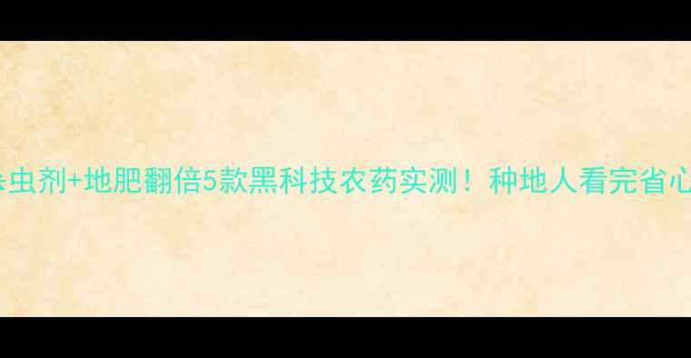 图片 🌱高效杀虫剂+地肥翻倍5款黑科技农药实测！种地人看完省心又增收1