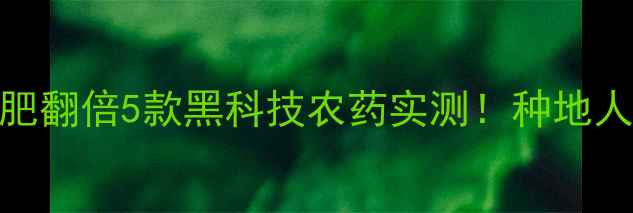 图片 🌱高效杀虫剂+地肥翻倍5款黑科技农药实测！种地人看完省心又增收2