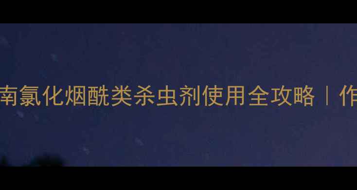 图片 🌱高效杀虫指南氯化烟酰类杀虫剂使用全攻略｜作物保护必看！