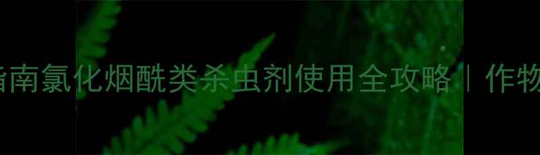 图片 🌱高效杀虫指南氯化烟酰类杀虫剂使用全攻略｜作物保护必看！1