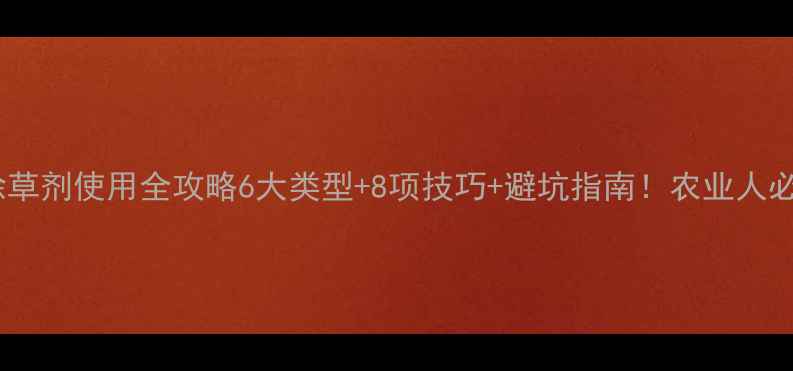 图片 🌱高效除草剂使用全攻略6大类型+8项技巧+避坑指南！农业人必看干货2