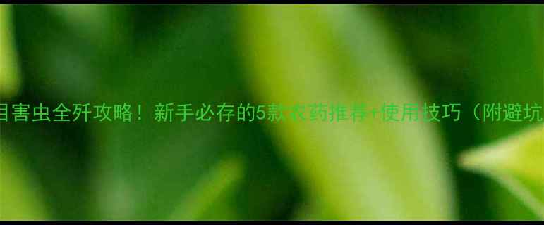 图片 🌱鳞翅目害虫全歼攻略！新手必存的5款农药推荐+使用技巧（附避坑指南）1