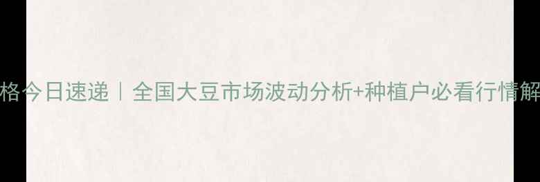 图片 🌱齐齐哈尔大豆价格今日速递｜全国大豆市场波动分析+种植户必看行情解读（附实时数据）