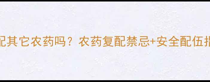 图片 🌱💡皇通能配其它农药吗？农药复配禁忌+安全配伍指南全公开！