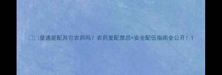 图片 🌱💡皇通能配其它农药吗？农药复配禁忌+安全配伍指南全公开！1