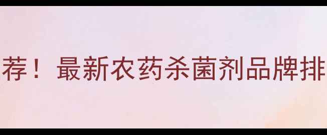 图片 🌱🔥江苏常州农药杀菌剂厂家推荐！最新农药杀菌剂品牌排行榜+采购攻略（附联系方式）2
