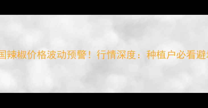 图片 🌶️全国辣椒价格波动预警！行情深度：种植户必看避坑指南1