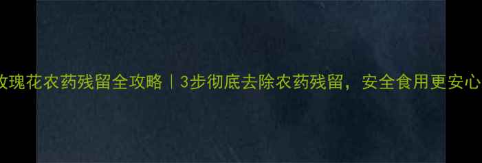 图片 🌹玫瑰花农药残留全攻略｜3步彻底去除农药残留，安全食用更安心！1