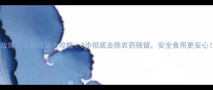 图片 🌹玫瑰花农药残留全攻略｜3步彻底去除农药残留，安全食用更安心！2