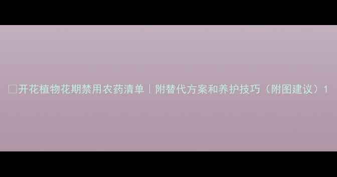 图片 🌼开花植物花期禁用农药清单｜附替代方案和养护技巧（附图建议）1